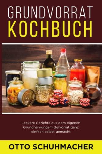 Grundvorrat Kochbuch: Leckere Gerichte aus dem eigenen Grundnahrungsmittelvorrat ganz einfach selbst gemacht