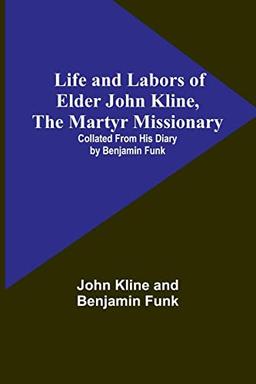 Life and Labors of Elder John Kline, the Martyr Missionary: Collated from his Diary by Benjamin Funk