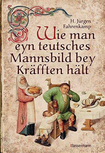 Wie man eyn teutsches Mannsbild bey Kräfften hält: Mit über 150 wiederentdeckten und ausprobierten Rezepten der Küchenmeister des Mittelalters. Standardwerk der Mittelalterküche