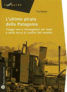 L'Ultimo Pirata Della Patagonia: Viaggi Veri E Immaginari Nei Mari E Nella Terra AI Confini del Mondo (Le Non Guide)