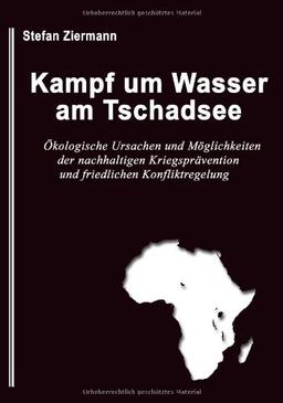 Kampf um Wasser am Tschadsee: Ökologische Ursachen und Möglichkeiten der nachhaltigen Kriegsprävention und friedlichen Konfliktregelung