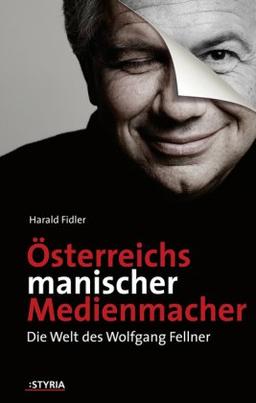 Österreichs manischer Medienmachen. Die Welt des Wolfgang Fellner