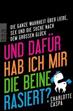 Und dafür hab ich mir die Beine rasiert?: Die ganze Wahrheit über Liebe, Sex und die Suche nach dem großen Glück