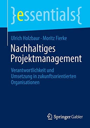 Nachhaltiges Projektmanagement: Verantwortlichkeit und Umsetzung in zukunftsorientierten Organisationen (essentials)