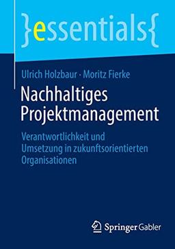 Nachhaltiges Projektmanagement: Verantwortlichkeit und Umsetzung in zukunftsorientierten Organisationen (essentials)