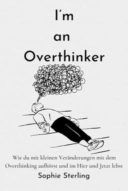 I’m an Overthinker: Wie du mit kleinen Veränderungen mit dem Overthinking aufhörst und im Hier und Jetzt lebst/ Positive Gedanken fördern/ Praktische ... denken/ Selbstreflexion/ Mehr Selbstliebe