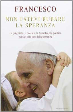 Non fatevi rubare la speranza. La preghiera, il peccato, la filosofia e la politica pensati alla luce della speranza