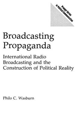 Broadcasting Propaganda: International Radio Broadcasting and the Construction of Political Reality (Praeger Series in Political Communication)