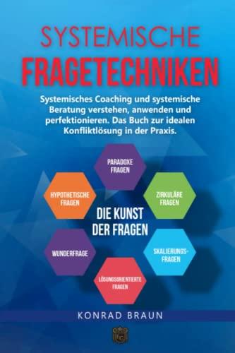 SYSTEMISCHE FRAGETECHNIKEN – Die Kunst der Fragen: Systemisches Coaching und systemische Beratung verstehen, anwenden und perfektionieren. Das Buch zur idealen Konfliktlösung in der Praxis.