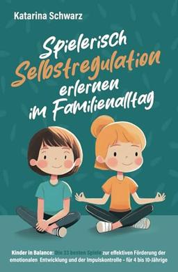 Kinder in Balance – Spielerisch Selbstregulation erlernen im Familienalltag: Die 33 besten Spiele zur effektiven Förderung der emotionalen Entwicklung und der Impulskontrolle – für 4 bis 10 Jährige.