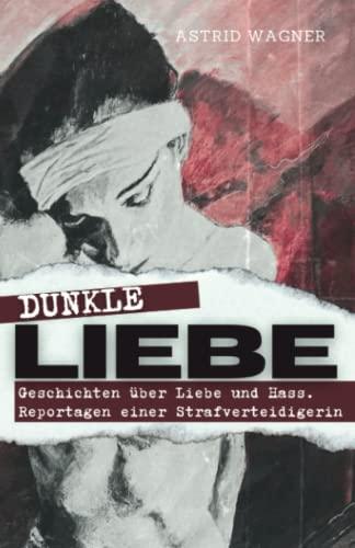 Dunkle Liebe: Geschichten von Liebe und Hass. Reportagen einer Strafverteidigerin