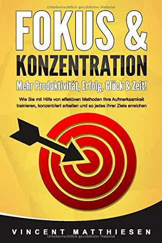 FOKUS & KONZENTRATION - Mehr Produktivität, Erfolg, Glück & Zeit!: Wie Sie mit Hilfe von effektiven Methoden Ihre Aufmerksamkeit trainieren, konzentriert arbeiten und so jedes Ihrer Ziele erreichen