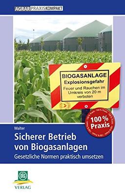 Sicherer Betrieb von Biogasanlagen: Gesetzliche Normen praktisch umsetzen (AgrarPraxis kompakt)