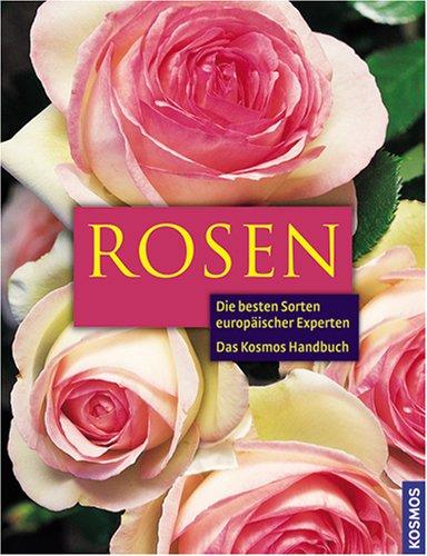 Das Kosmos Handbuch Rosen: Richtig pflanzen, erfolgreich pflegen. Die gesündesten und besten Sorten europäischer Rosenexperten