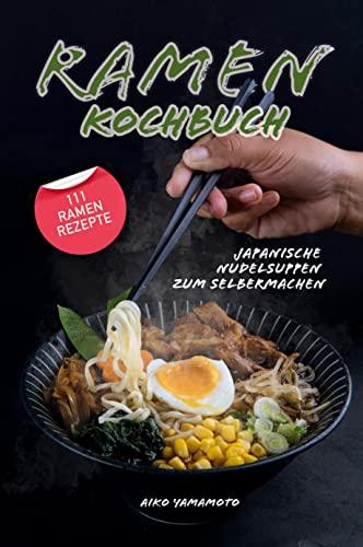 Ramen Kochbuch: Japanische Nudelsuppen zum Selbermachen. Einführung in die asiatische Küche. Das ultimative japanische Kochbuch mit 111 Ramen Rezepten.