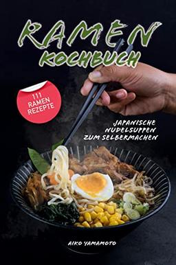 Ramen Kochbuch: Japanische Nudelsuppen zum Selbermachen. Einführung in die asiatische Küche. Das ultimative japanische Kochbuch mit 111 Ramen Rezepten.