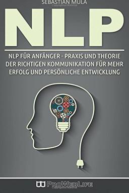 NLP für Anfänger: Praxis und Theorie Der Richtigen Kommunikation Für Mehr Erfolg Und Persönliche Entwicklung (Neurolinguistische Programmierung, Soziale Kompetenz, NLP für Anfänger, NLP Deutsch)