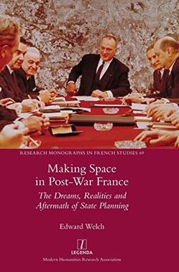 Making Space in Post-War France: The Dreams, Realities and Aftermath of State Planning (Research Monographs in French Studies)