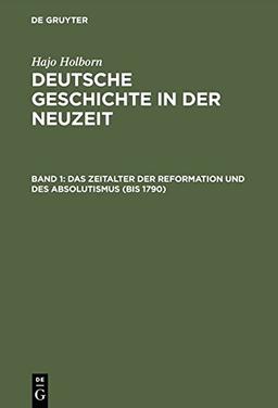 Hajo Holborn: Deutsche Geschichte in der Neuzeit: Deutsche Geschichte in der Neuzeit: Das Zeitalter der Reformation und des Absolutismus (bis 1790). (Bd. 1): Bd. 1