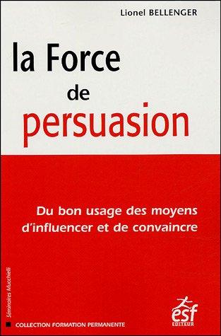 La force de persuasion : du bon usage des moyens d'influencer et de convaincre