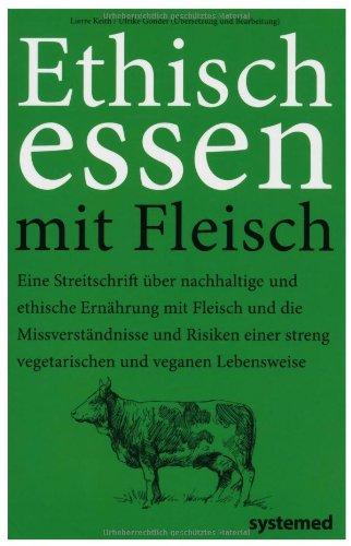 Ethisch Essen mit Fleisch: Eine Streitschrift über nachhaltige und ethische Ernährung mit Fleisch und die Missverständnisse und Risiken einer streng vegetarischen und veganen Lebensweise