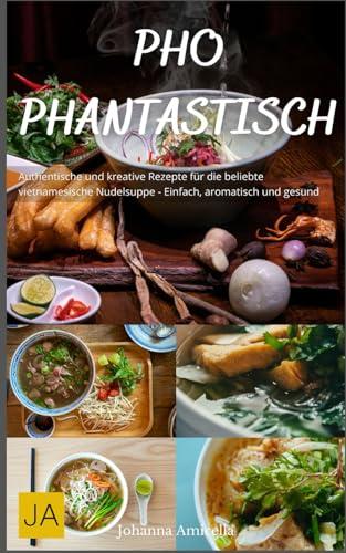 Pho Phantastisch: Authentische und kreative Rezepte für die beliebte vietnamesische Nudelsuppe - Einfach, aromatisch und gesund