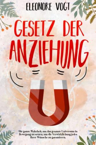 GESETZ DER ANZIEHUNG: Die ganze Wahrheit, um das gesamte Universum in Bewegung zu setzen, um die Verwirklichung jedes Ihrer Wünsche zu garantieren