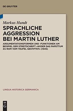 Sprachliche Aggression bei Martin Luther: Argumentationsformen und -funktionen am Beispiel der Streitschrift "Wider das Papsttum zu Rom vom Teufel ... (Lingua Historica Germanica, 27, Band 27)