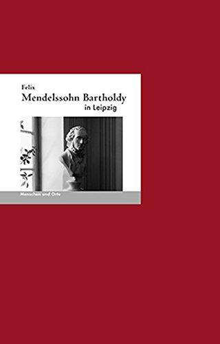 Felix Mendelssohn-Bartholdy in Leipzig (MENSCHEN UND ORTE)