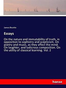 Essays: On the nature and immutability of truth, in opposition to sophistry and scepticism. On poetry and music, as they affect the mind. On laughter, ... On the utility of classical learning. Vol. 2