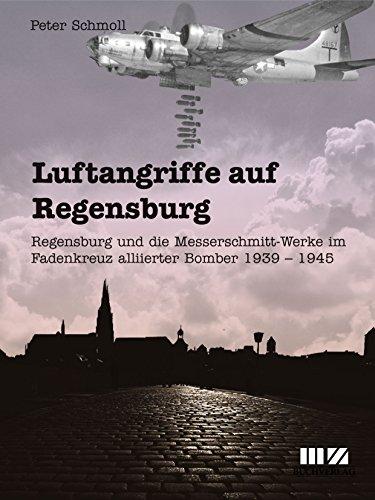 Luftangriffe auf Regensburg: Regensburg und die Messerschmitt-Werke im Fadenkreuz alliierter Bomber 1939 - 1945