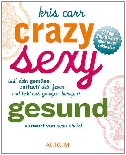 Crazy sexy gesund: Iss' Dein Gemüse, entfach' Dein Feuer und leb' aus ganzem Herzen!