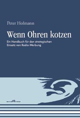 Wenn Ohren kotzen: Ein Handbuch für  den strategischen Einsatz von Radio-Werbung