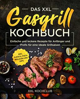 Das XXL Gasgrill Kochbuch: Einfache und leckere Rezepte für Anfänger und Profis für eine ideale Grillsaison inkl. Fleisch, Fisch, Beilagen und Dips