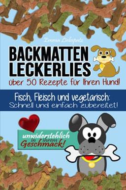 Backmatten Leckerlies: Über 50 Rezepte für Ihren Hund: Fisch, Fleisch und vegetarisch: Schnell und einfach zubereitet - unwiderstehlich in ihrem Geschmack!