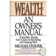 Wealth: An Owner's Manual : A Sensible, Steady, Sure Corsee to Becoming and Staying Rich