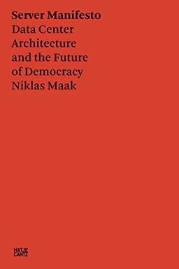 Niklas Maak Server Manifesto : Data Center Architecture and the Future of Democracy