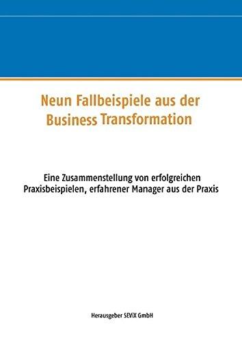 Neun Fallbeispiele aus der Business Transformation: Eine Zusammenstellung von erfolgreichen Praxisbeispielen erfahrener Manager aus der Praxis (Schriftenreihe der SEViX GROUP)