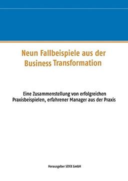 Neun Fallbeispiele aus der Business Transformation: Eine Zusammenstellung von erfolgreichen Praxisbeispielen erfahrener Manager aus der Praxis (Schriftenreihe der SEViX GROUP)