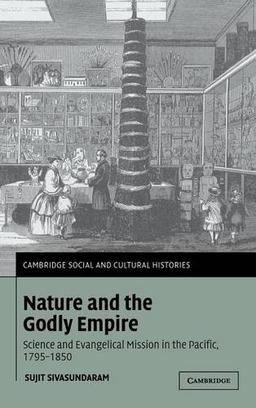 Nature and the Godly Empire: Science and Evangelical Mission in the Pacific, 1795–1850 (Cambridge Social and Cultural Histories, Band 7)