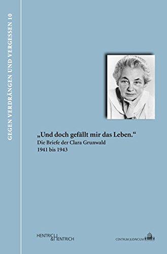 "Und doch gefällt mir das Leben." Die Briefe der Clara Grunwald 1941 bis 1943 (Gegen Verdrängen und Vergessen)