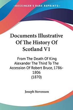 Documents Illustrative Of The History Of Scotland V1: From The Death Of King Alexander The Third To The Accession Of Robert Bruce, 1786-1806 (1870)