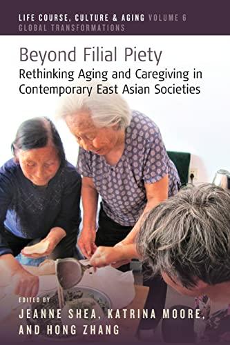 Beyond Filial Piety: Rethinking Aging and Caregiving in Contemporary East Asian Societies (Life Course, Culture and Aging: Global Transformations, 6)