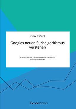 Googles neuen Suchalgorithmus verstehen. Warum und wie Unternehmen ihre Websites optimieren müssen