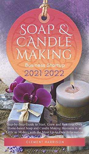 Soap and Candle Making Business Startup 2021-2022: Step-by-Step Guide to Start, Grow and Run your Own Home-based Soap and Candle Making Business in 30 days with the Most Up-to-Date Information