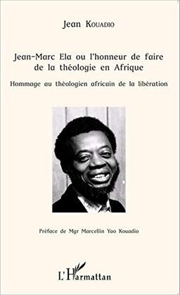 Jean-Marc Ela ou L'honneur de faire de la théologie en Afrique : hommage au théologien africain de la libération