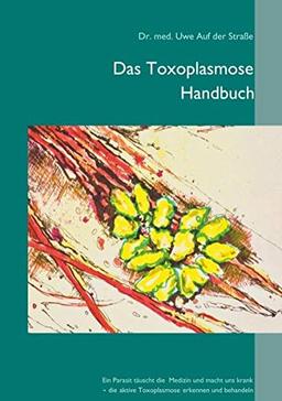 Das Toxoplasmose Handbuch: Ein Parasit täuscht die Medizin und macht uns krank - Toxoplasma gondii erkennen und behandeln