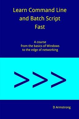 Learn Command Line and Batch Script Fast: A course from the basics of Windows to the edge of networking