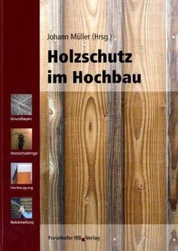 Holzschutz im Hochbau: Grundlagen - Holzschädlinge - Vorbeugung - Bekämpfung