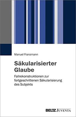 Säkularisierter Glaube: Fallrekonstruktionen zur fortgeschrittenen Säkularisierung des Subjekts